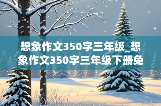 想象作文350字三年级_想象作文350字三年级下册免费