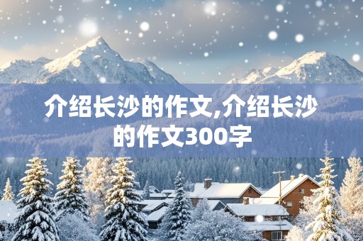 介绍长沙的作文,介绍长沙的作文300字