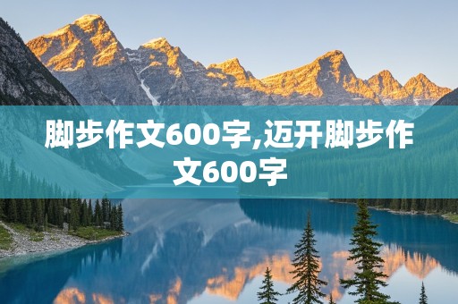 脚步作文600字,迈开脚步作文600字