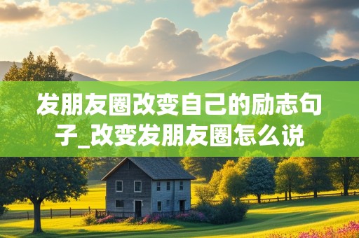 发朋友圈改变自己的励志句子_改变发朋友圈怎么说