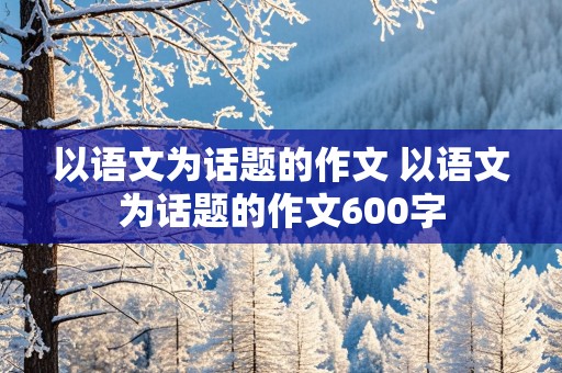 以语文为话题的作文 以语文为话题的作文600字