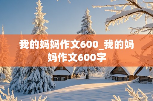 我的妈妈作文600_我的妈妈作文600字