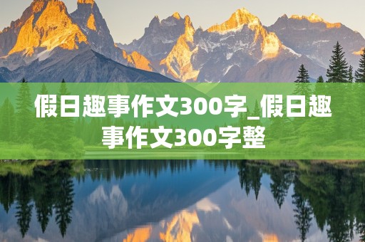 假日趣事作文300字_假日趣事作文300字整