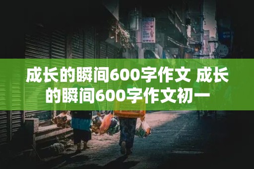 成长的瞬间600字作文 成长的瞬间600字作文初一