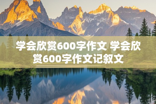 学会欣赏600字作文 学会欣赏600字作文记叙文