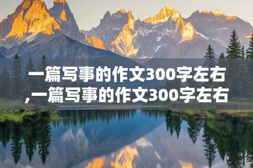 一篇写事的作文300字左右,一篇写事的作文300字左右三年级