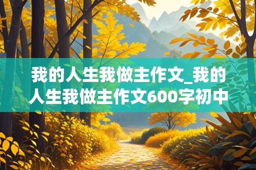 我的人生我做主作文_我的人生我做主作文600字初中