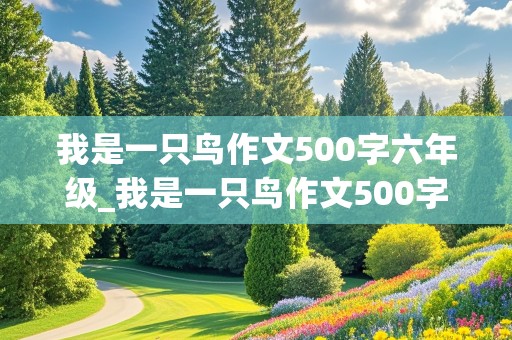 我是一只鸟作文500字六年级_我是一只鸟作文500字六年级变形记