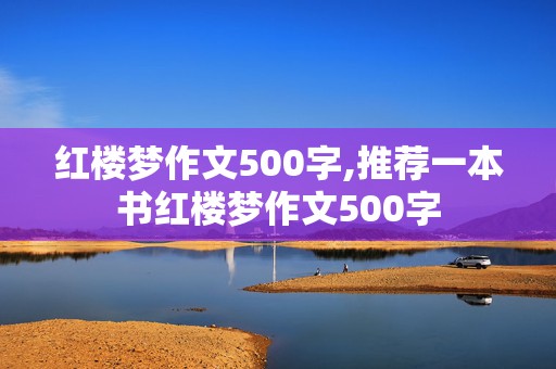 红楼梦作文500字,推荐一本书红楼梦作文500字