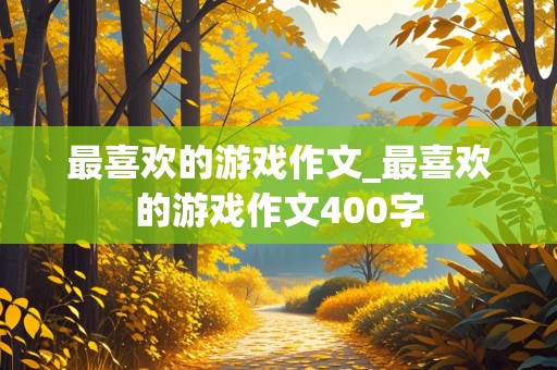 最喜欢的游戏作文_最喜欢的游戏作文400字