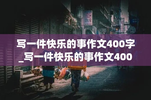 写一件快乐的事作文400字_写一件快乐的事作文400字四年级