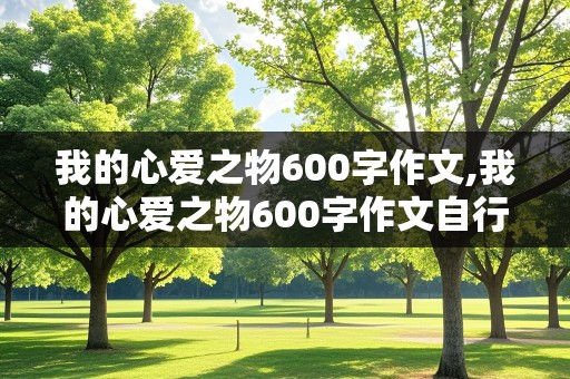 我的心爱之物600字作文,我的心爱之物600字作文自行车