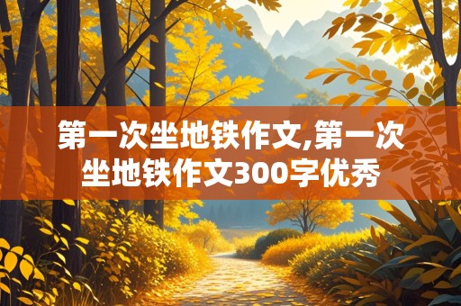 第一次坐地铁作文,第一次坐地铁作文300字优秀