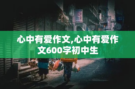 心中有爱作文,心中有爱作文600字初中生