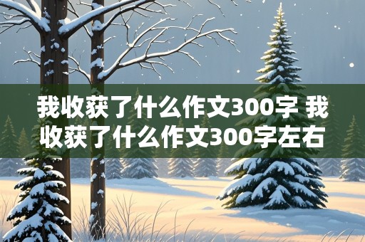 我收获了什么作文300字 我收获了什么作文300字左右