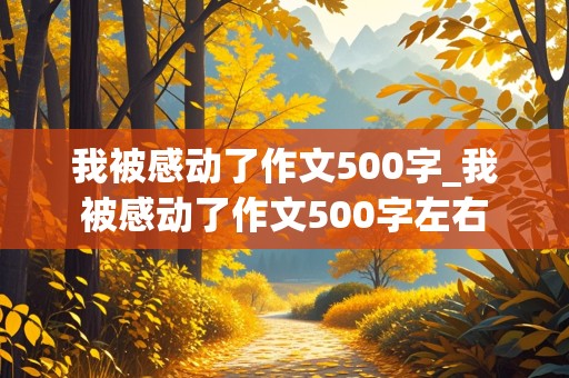 我被感动了作文500字_我被感动了作文500字左右