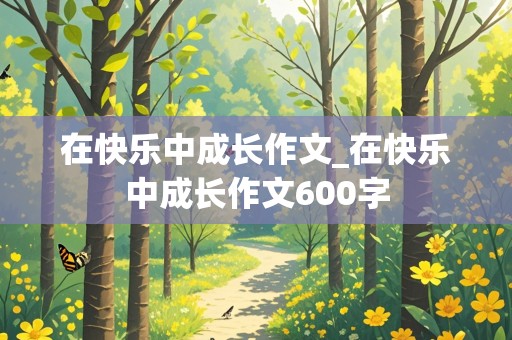 在快乐中成长作文_在快乐中成长作文600字