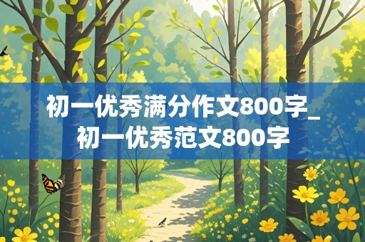 初一优秀满分作文800字_初一优秀范文800字