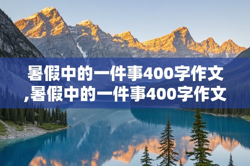 暑假中的一件事400字作文,暑假中的一件事400字作文动物园怎么写