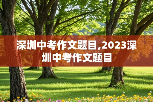 深圳中考作文题目,2023深圳中考作文题目