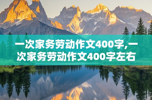 一次家务劳动作文400字,一次家务劳动作文400字左右