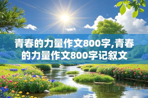 青春的力量作文800字,青春的力量作文800字记叙文