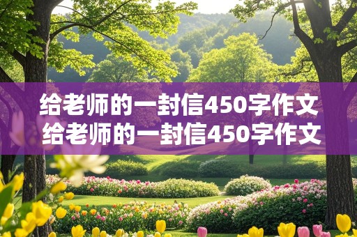 给老师的一封信450字作文 给老师的一封信450字作文六年级