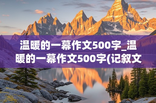 温暖的一幕作文500字_温暖的一幕作文500字(记叙文)