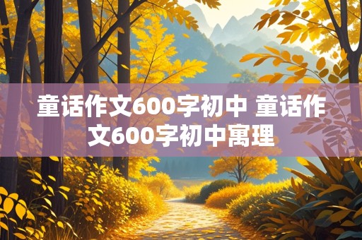 童话作文600字初中 童话作文600字初中寓理