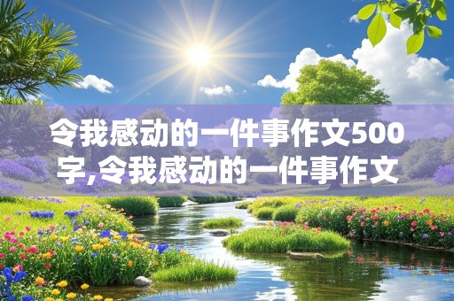 令我感动的一件事作文500字,令我感动的一件事作文500字左右