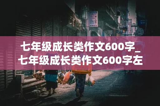 七年级成长类作文600字_七年级成长类作文600字左右