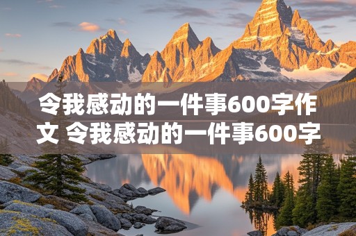 令我感动的一件事600字作文 令我感动的一件事600字作文初一