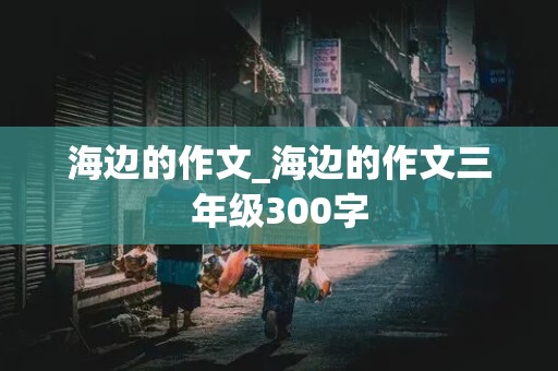 海边的作文_海边的作文三年级300字