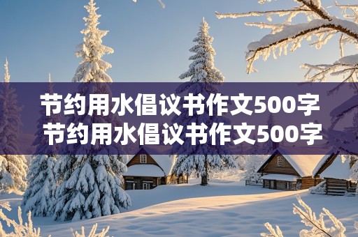 节约用水倡议书作文500字 节约用水倡议书作文500字六年级