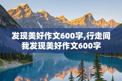 发现美好作文600字,行走间我发现美好作文600字