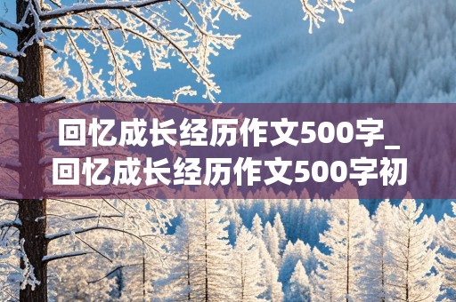 回忆成长经历作文500字_回忆成长经历作文500字初一