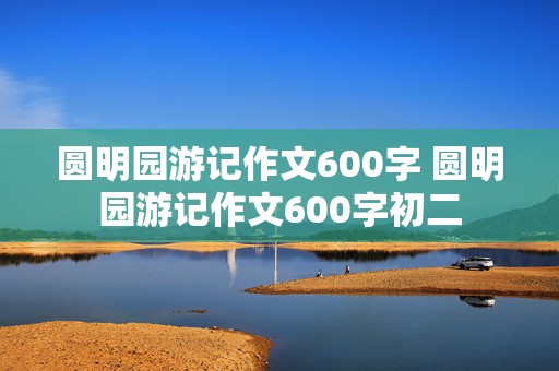 圆明园游记作文600字 圆明园游记作文600字初二