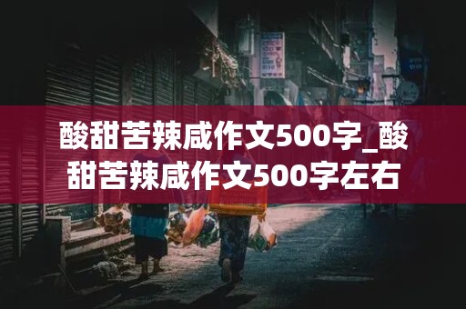 酸甜苦辣咸作文500字_酸甜苦辣咸作文500字左右