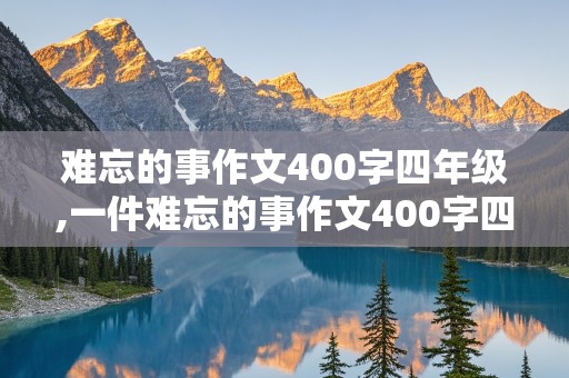 难忘的事作文400字四年级,一件难忘的事作文400字四年级