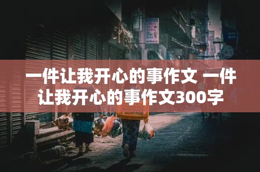 一件让我开心的事作文 一件让我开心的事作文300字