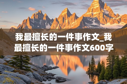 我最擅长的一件事作文_我最擅长的一件事作文600字