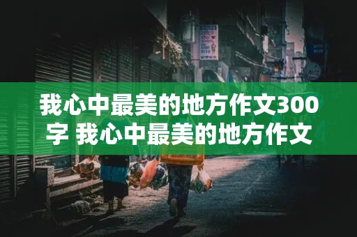 我心中最美的地方作文300字 我心中最美的地方作文300字左右四年级