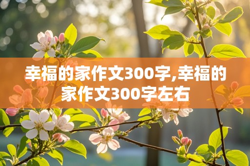 幸福的家作文300字,幸福的家作文300字左右