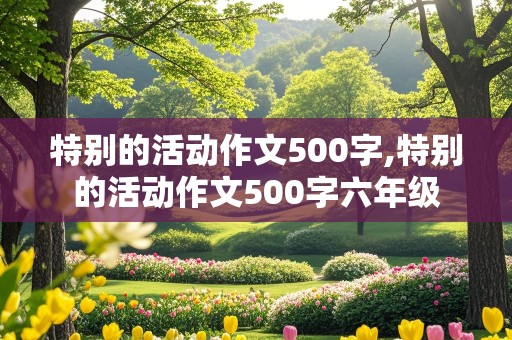 特别的活动作文500字,特别的活动作文500字六年级