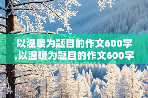 以温暖为题目的作文600字,以温暖为题目的作文600字初中