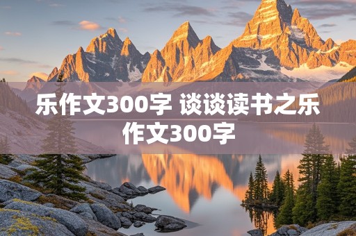 乐作文300字 谈谈读书之乐作文300字