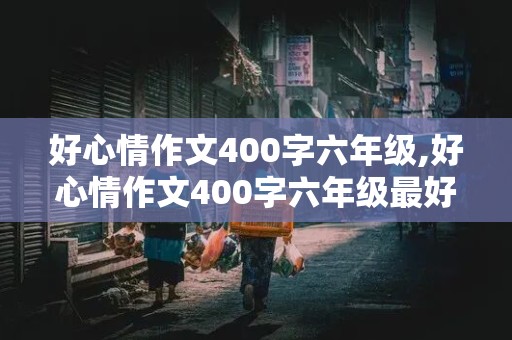 好心情作文400字六年级,好心情作文400字六年级最好