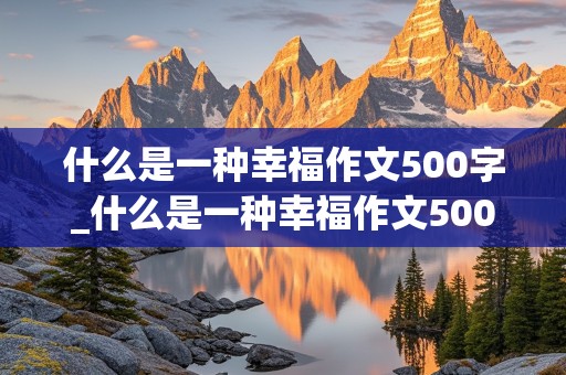 什么是一种幸福作文500字_什么是一种幸福作文500字左右