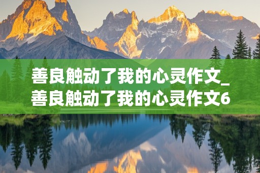 善良触动了我的心灵作文_善良触动了我的心灵作文600字