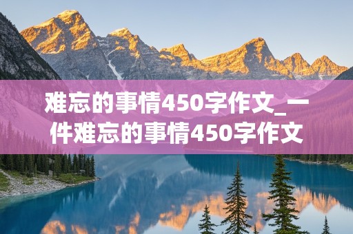 难忘的事情450字作文_一件难忘的事情450字作文